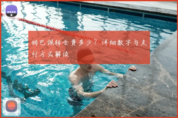 姆巴佩转会费多少?详细数字与支付方式解读