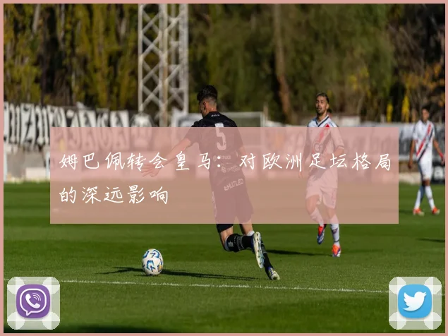 姆巴佩转会皇马:对欧洲足坛格局的深远影响