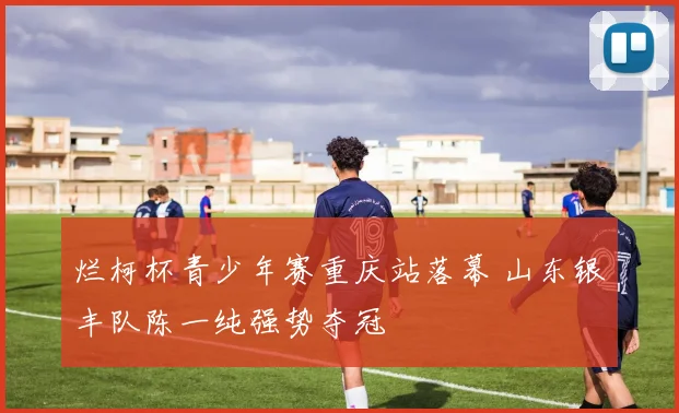 烂柯杯青少年赛重庆站落幕 山东银丰队陈一纯强势夺冠