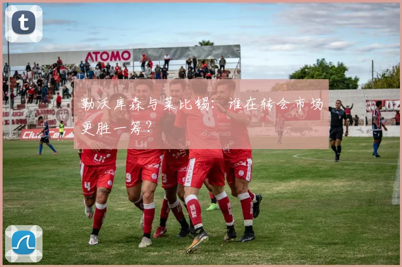 勒沃库森与莱比锡:谁在转会市场更胜一筹?