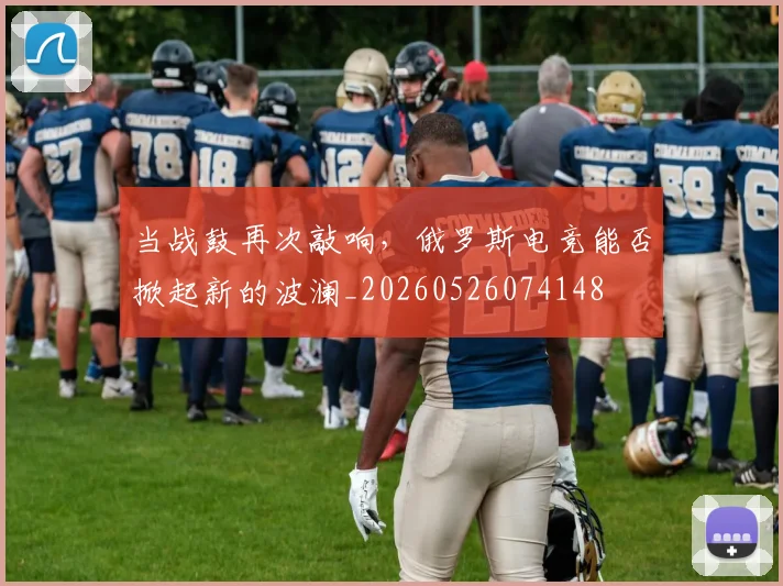 当战鼓再次敲响,俄罗斯电竞能否掀起新的波澜_20260526074148