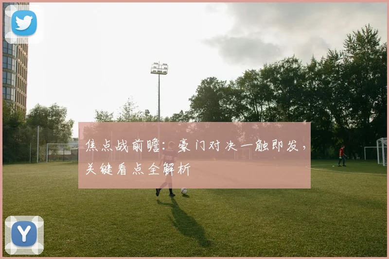 焦点战前瞻:豪门对决一触即发,关键看点全解析