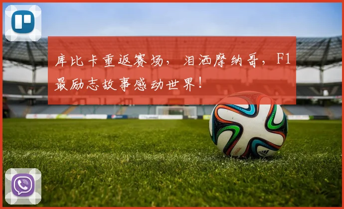 库比卡重返赛场,泪洒摩纳哥,F1最励志故事感动世界!
