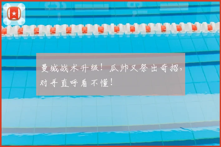 曼城战术升级!瓜帅又祭出奇招,对手直呼看不懂!