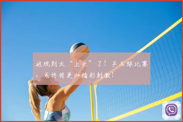 这规则太“上头”了!乒乓球比赛,或许将更加精彩刺激!