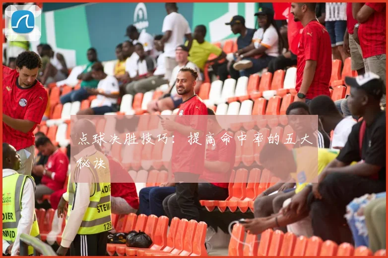 点球决胜技巧:提高命中率的五大秘诀