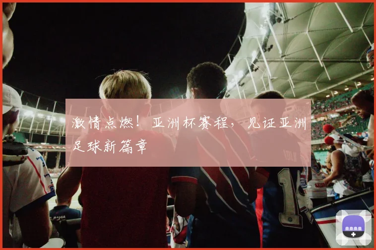 激情点燃!亚洲杯赛程,见证亚洲足球新篇章
