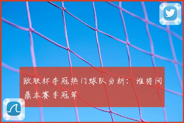 欧联杯夺冠热门球队分析：谁将问鼎本赛季冠军