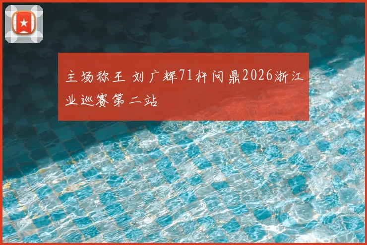 主场称王 刘广辉71杆问鼎2026浙江业巡赛第二站