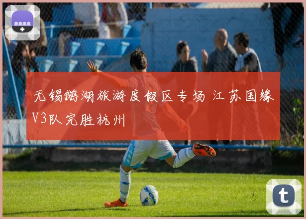 无锡鹅湖旅游度假区专场 江苏国缘V3队完胜杭州