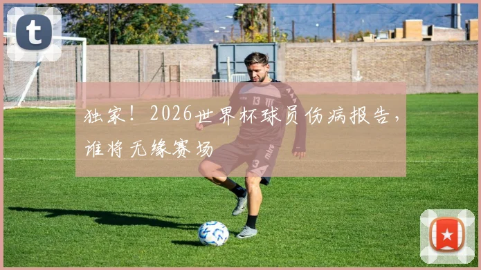 独家！2026世界杯球员伤病报告，谁将无缘赛场