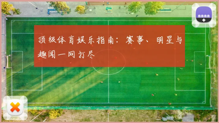 顶级体育娱乐指南:赛事、明星与趣闻一网打尽