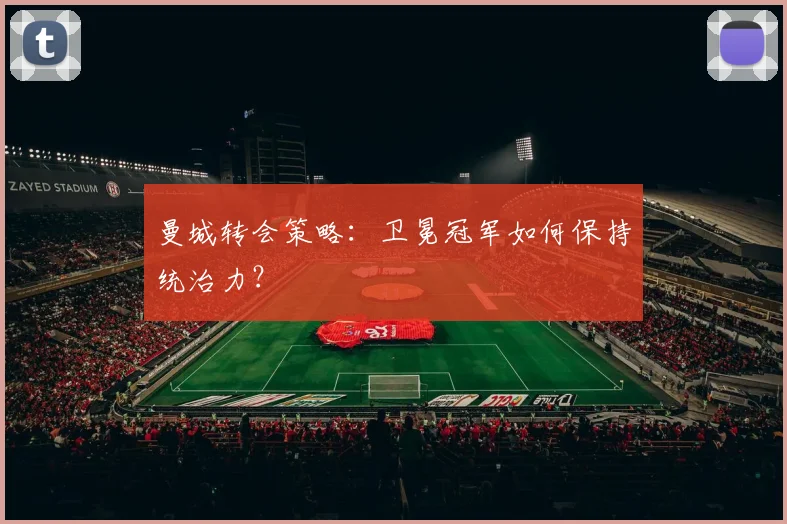 曼城转会策略:卫冕冠军如何保持统治力?