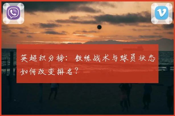 英超积分榜：教练战术与球员状态如何改变排名？