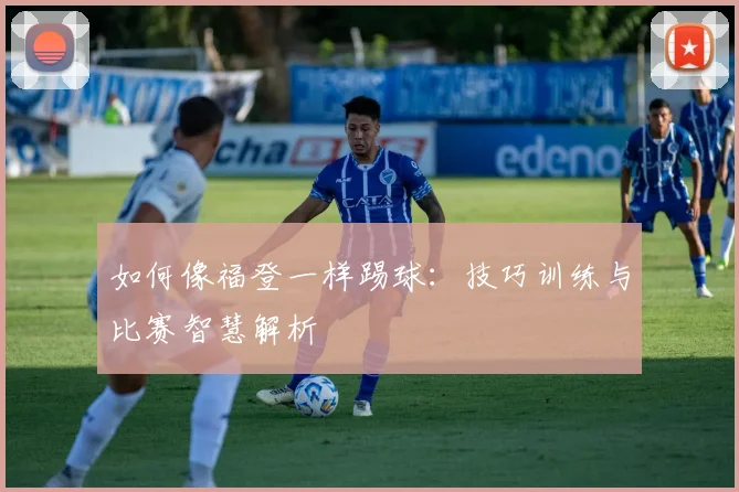如何像福登一样踢球：技巧训练与比赛智慧解析