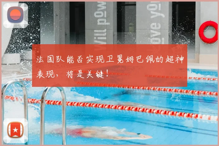 法国队能否实现卫冕姆巴佩的超神表现,将是关键!