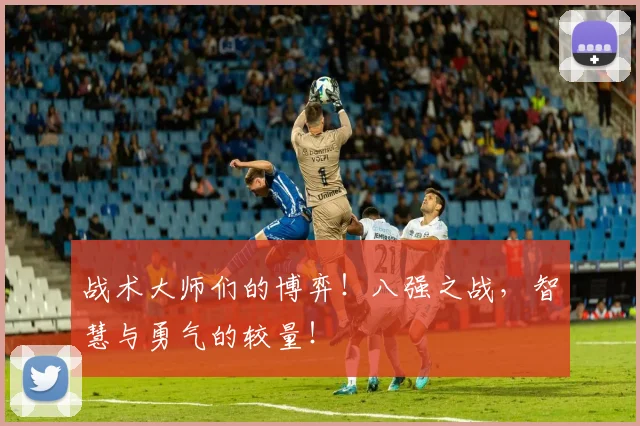 战术大师们的博弈!八强之战,智慧与勇气的较量!