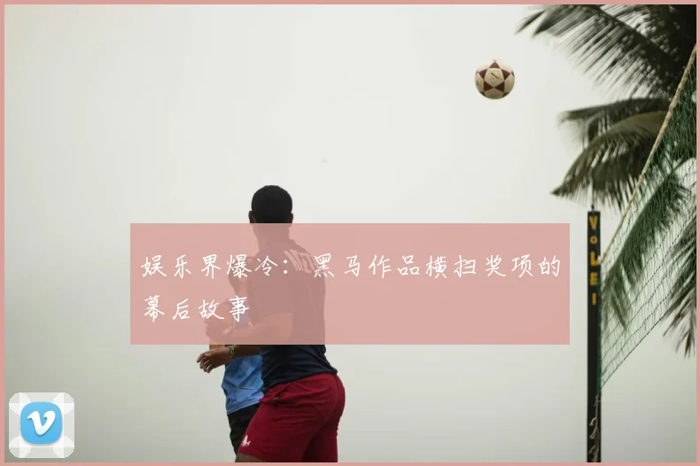 娱乐界爆冷:黑马作品横扫奖项的幕后故事