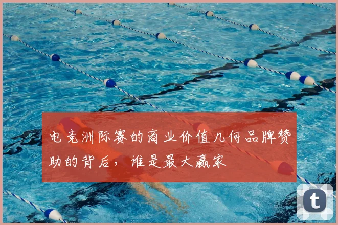 电竞洲际赛的商业价值几何品牌赞助的背后,谁是最大赢家