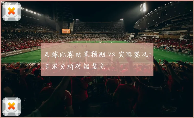 足球比赛结果预测 vs 实际赛况:专家分析对错盘点