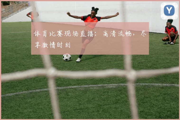 体育比赛现场直播：高清流畅，尽享激情时刻
