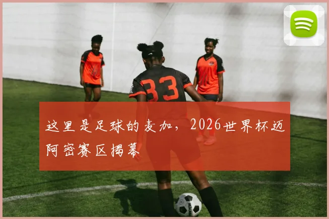 这里是足球的麦加,2026世界杯迈阿密赛区揭幕