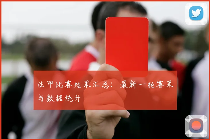法甲比赛结果汇总:最新一轮赛果与数据统计