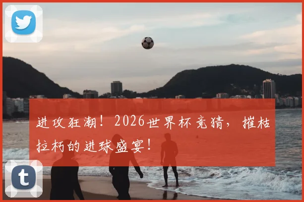 进攻狂潮!2026世界杯竞猜,摧枯拉朽的进球盛宴!