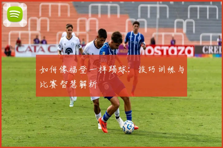 如何像福登一样踢球:技巧训练与比赛智慧解析