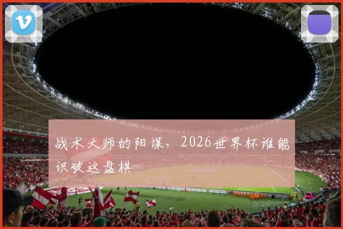 战术大师的阳谋,2026世界杯谁能识破这盘棋