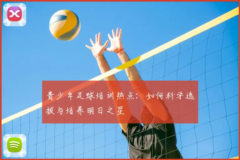 青少年足球培训热点:如何科学选拔与培养明日之星